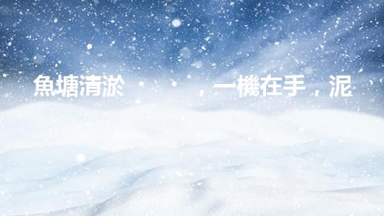 魚塘清淤，一機在手，泥沙無處藏！武漢魚塘清淤設備型號大揭秘！